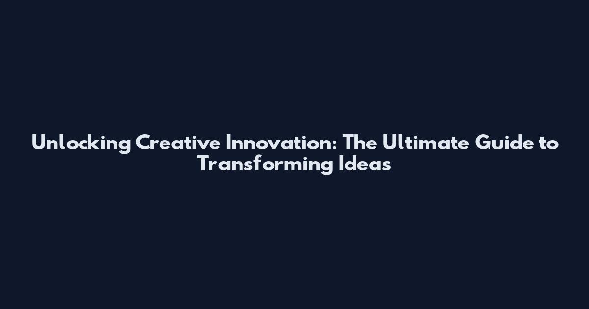 Unlocking Creative Innovation: The Ultimate Guide to Transforming Ideas