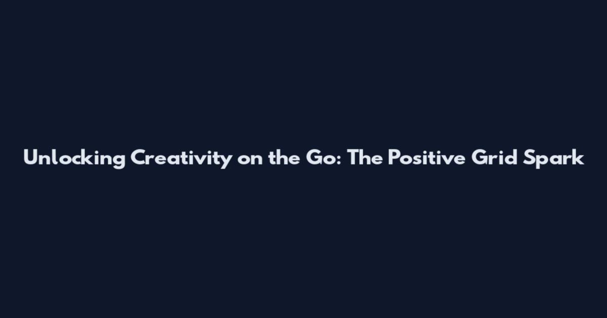 Unlocking Creativity on the Go: The Positive Grid Spark