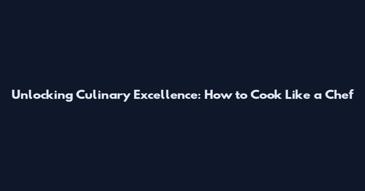 Unlocking Culinary Excellence: How to Cook Like a Chef