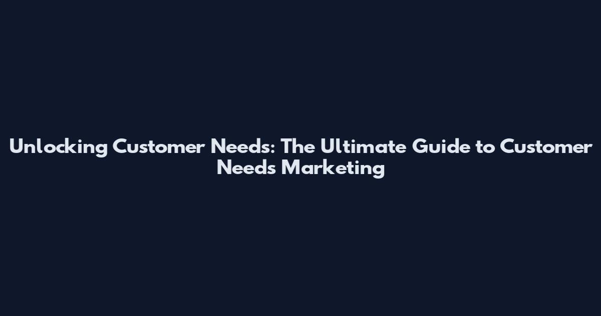 Unlocking Customer Needs: The Ultimate Guide to Customer Needs Marketing