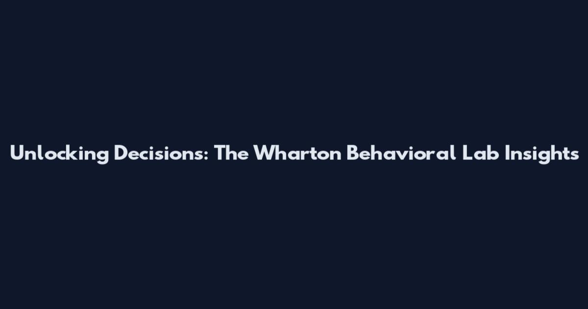 Unlocking Decisions: The Wharton Behavioral Lab Insights