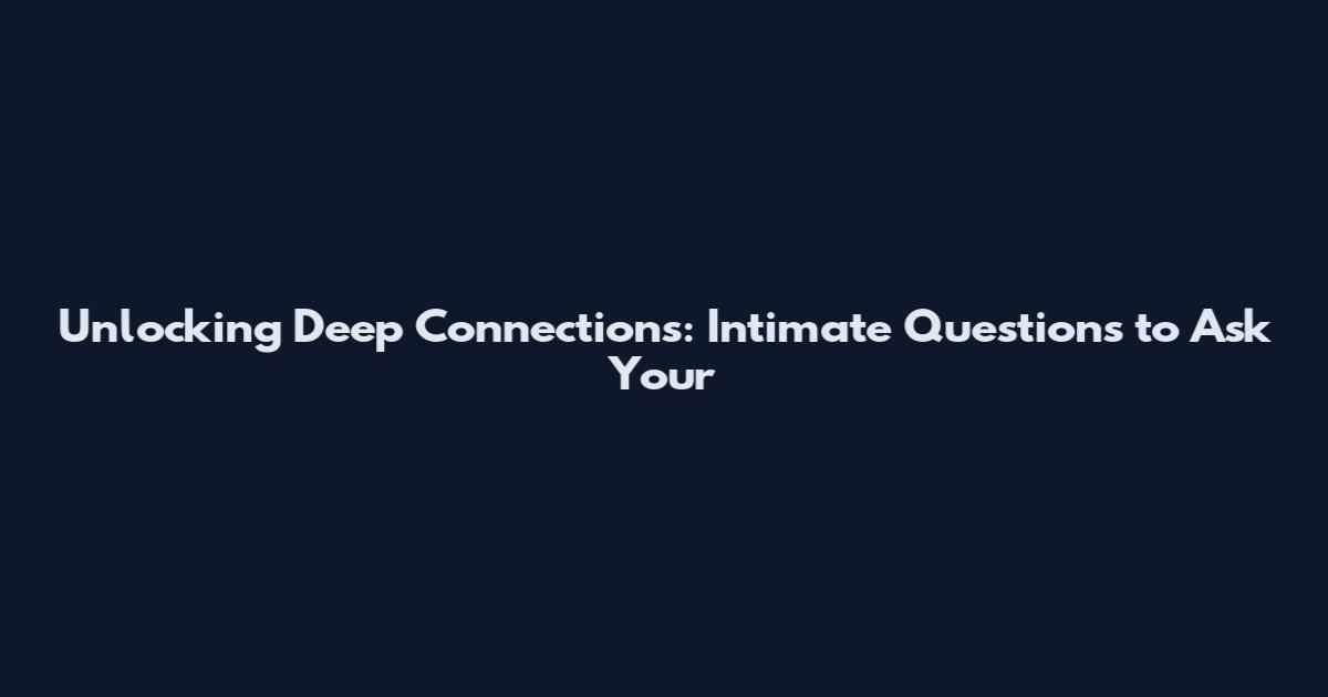 Unlocking Deep Connections: Intimate Questions to Ask Your