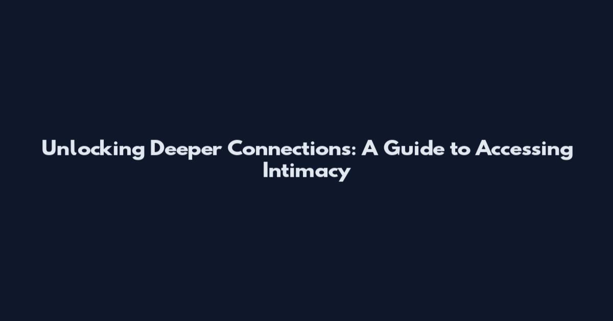 Unlocking Deeper Connections: A Guide to Accessing Intimacy