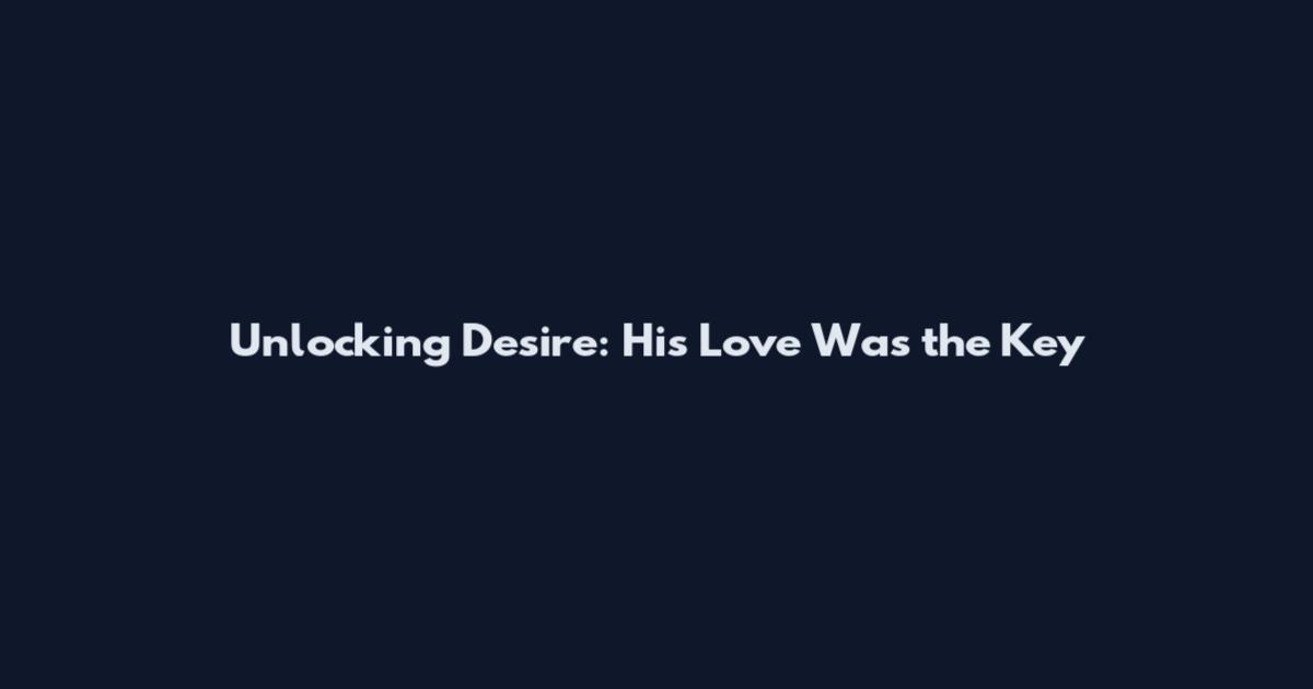 Unlocking Desire: His Love Was the Key