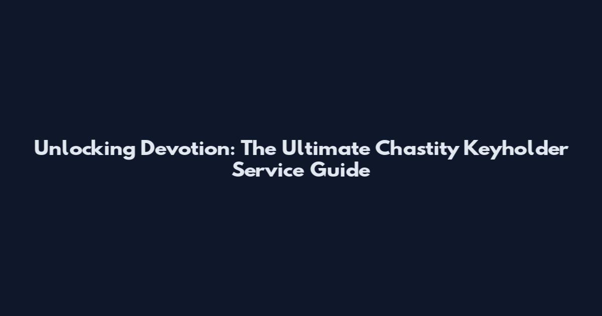 Unlocking Devotion: The Ultimate Chastity Keyholder Service Guide