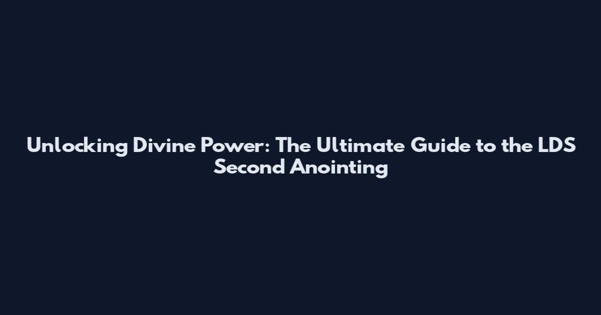 Unlocking Divine Power: The Ultimate Guide to the LDS Second Anointing