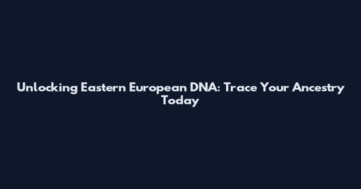 Unlocking Eastern European DNA: Trace Your Ancestry Today