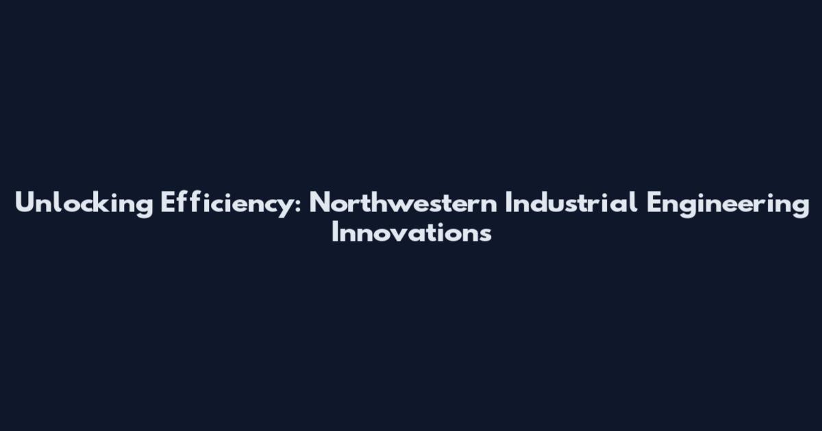 Unlocking Efficiency: Northwestern Industrial Engineering Innovations