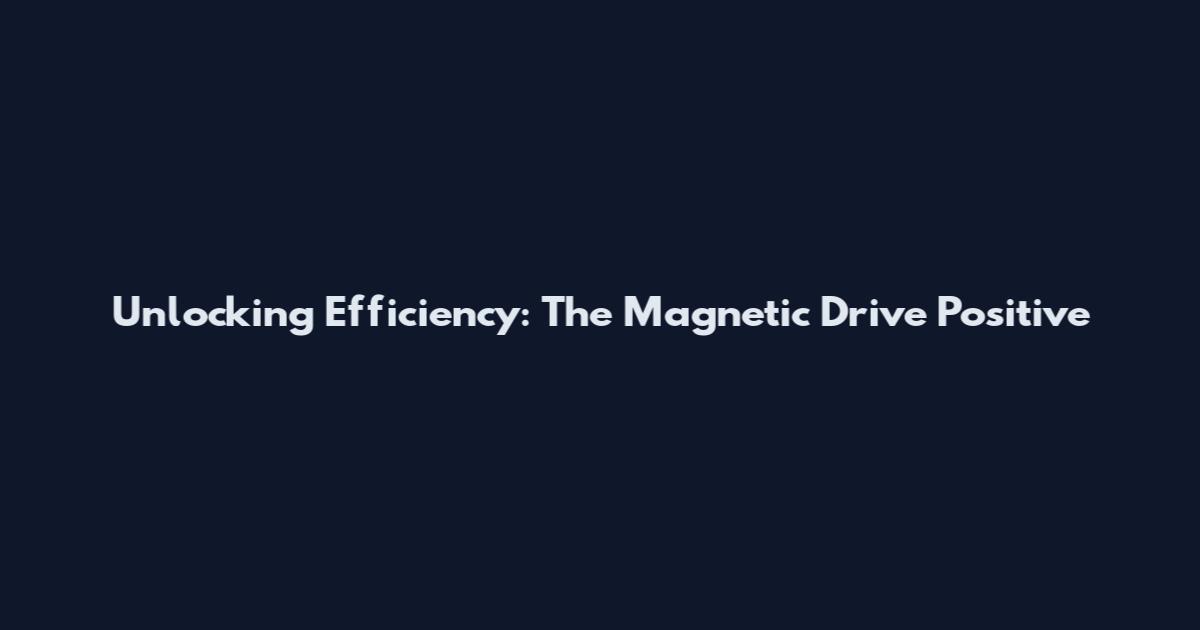 Unlocking Efficiency: The Magnetic Drive Positive