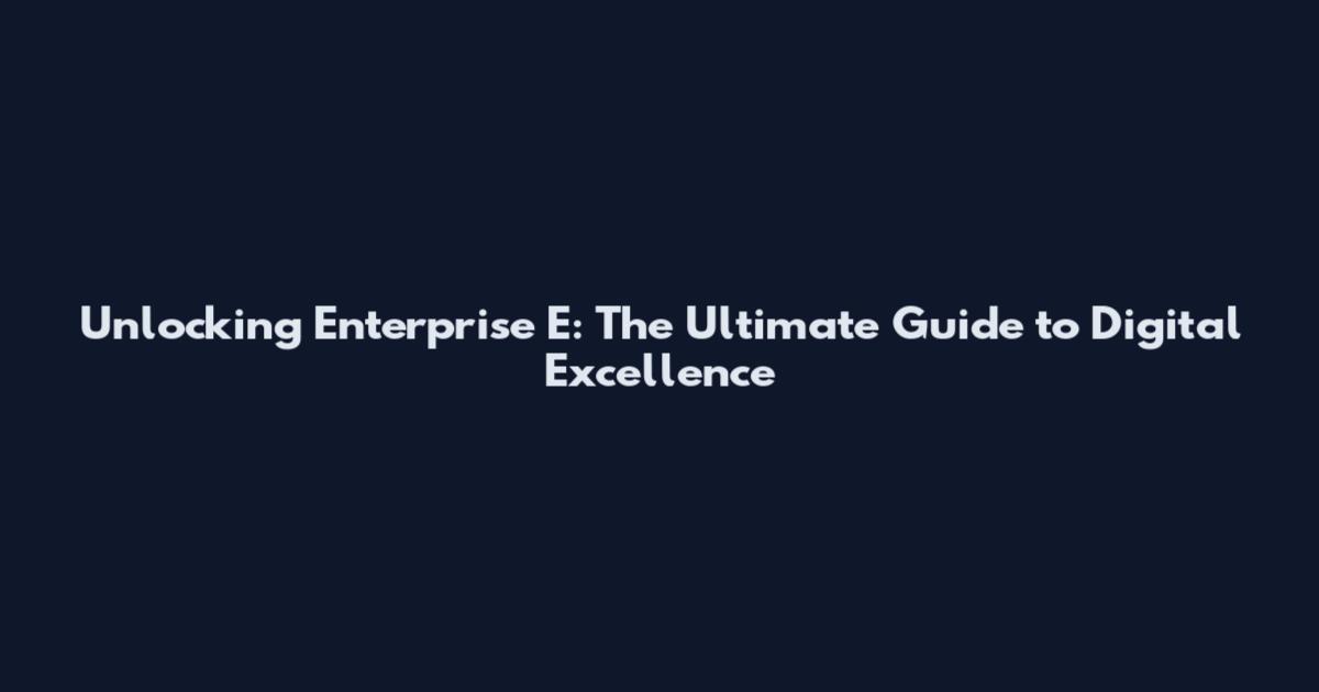 Unlocking Enterprise E: The Ultimate Guide to Digital Excellence