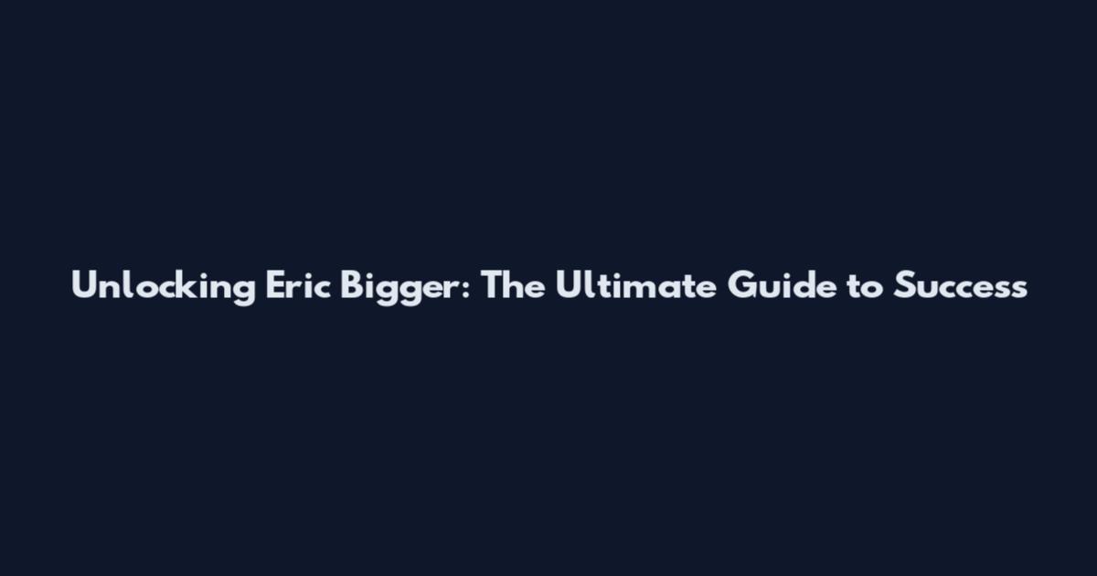 Unlocking Eric Bigger: The Ultimate Guide to Success