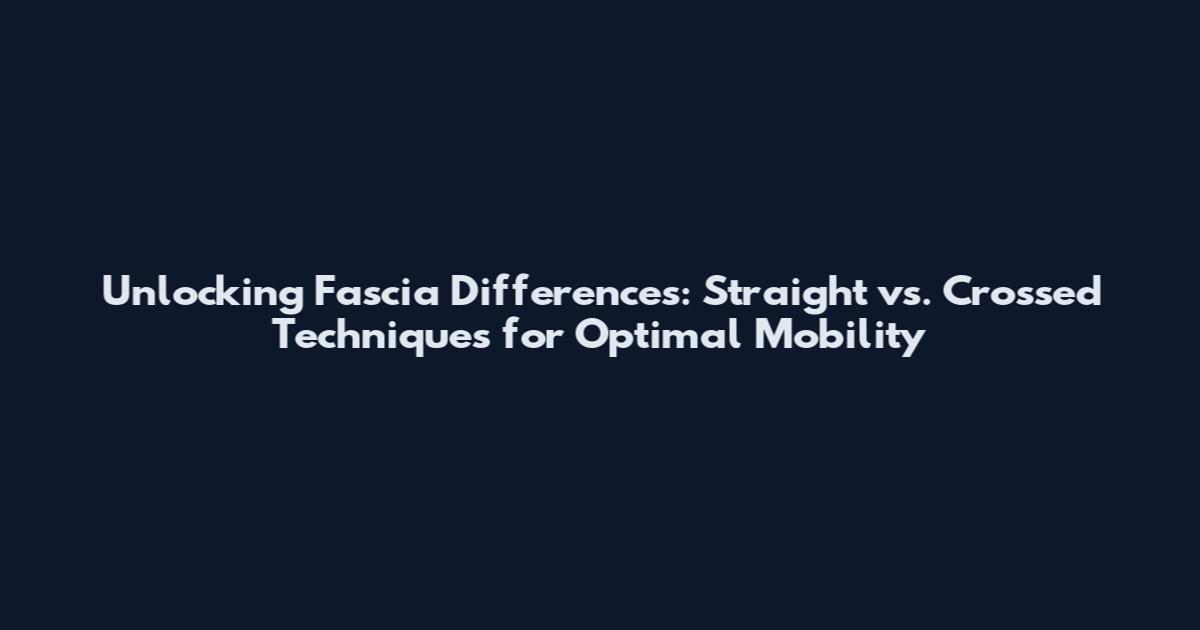 Unlocking Fascia Differences: Straight vs. Crossed Techniques for Optimal Mobility