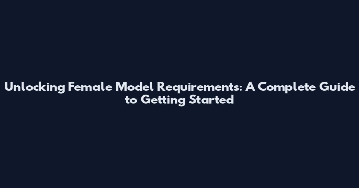 Unlocking Female Model Requirements: A Complete Guide to Getting Started