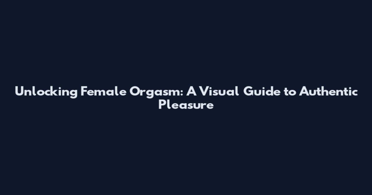 Unlocking Female Orgasm: A Visual Guide to Authentic Pleasure