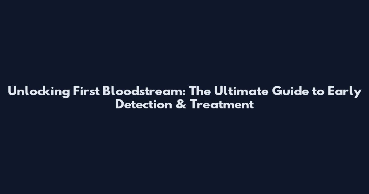 Unlocking First Bloodstream: The Ultimate Guide to Early Detection & Treatment