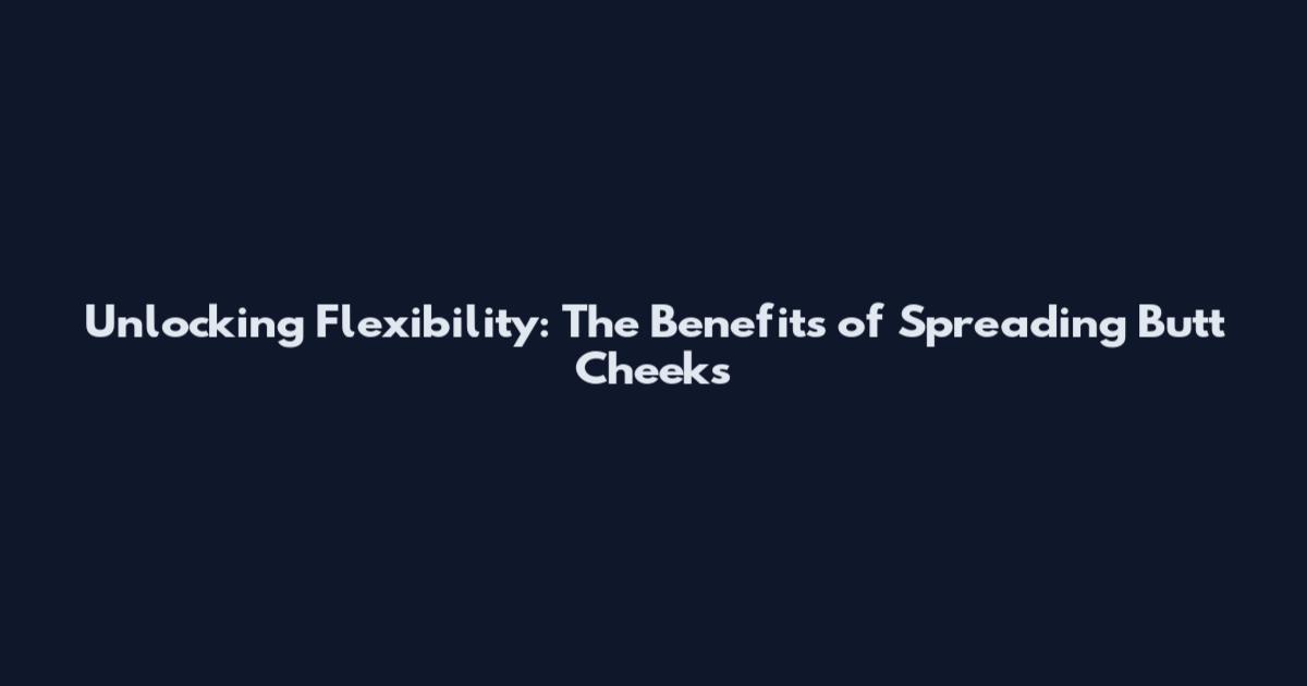 Unlocking Flexibility: The Benefits of Spreading Butt Cheeks