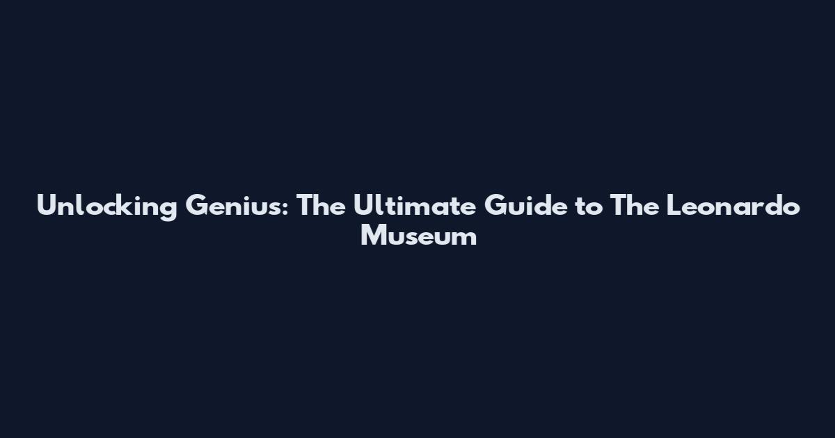 Unlocking Genius: The Ultimate Guide to The Leonardo Museum