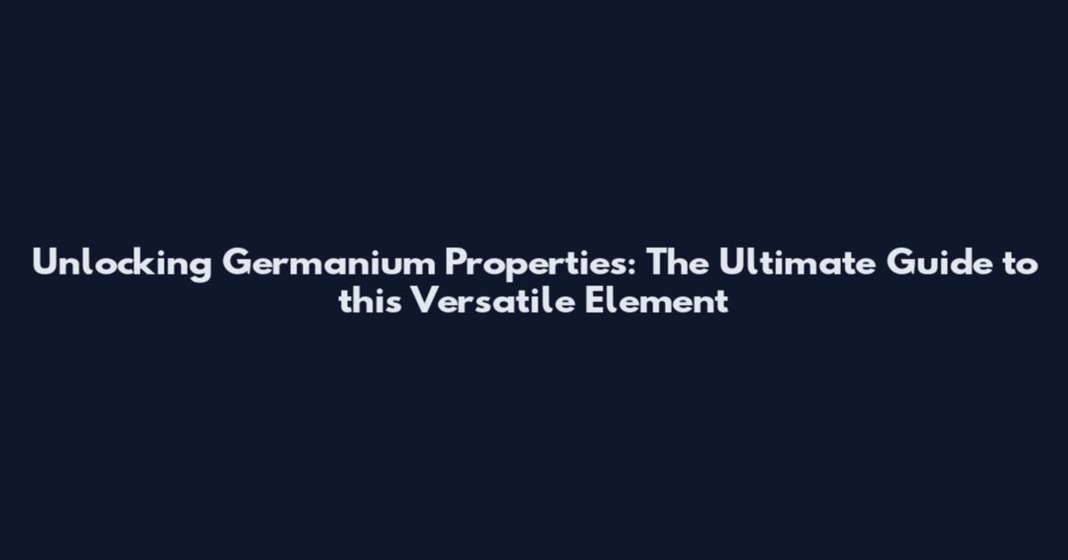 Unlocking Germanium Properties: The Ultimate Guide to this Versatile Element