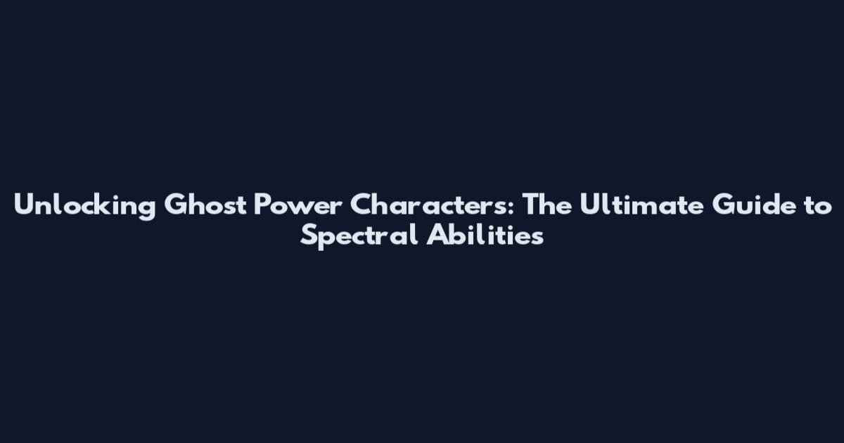 Unlocking Ghost Power Characters: The Ultimate Guide to Spectral Abilities