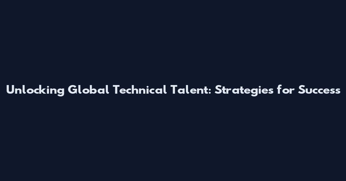 Unlocking Global Technical Talent: Strategies for Success