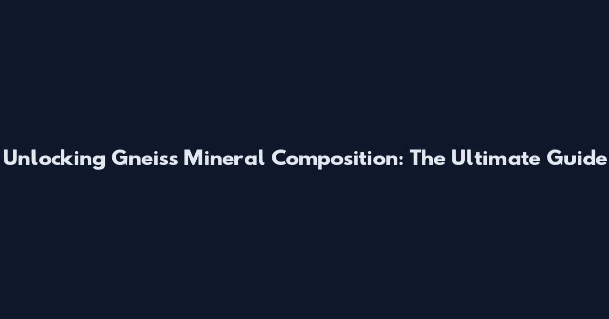 Unlocking Gneiss Mineral Composition: The Ultimate Guide