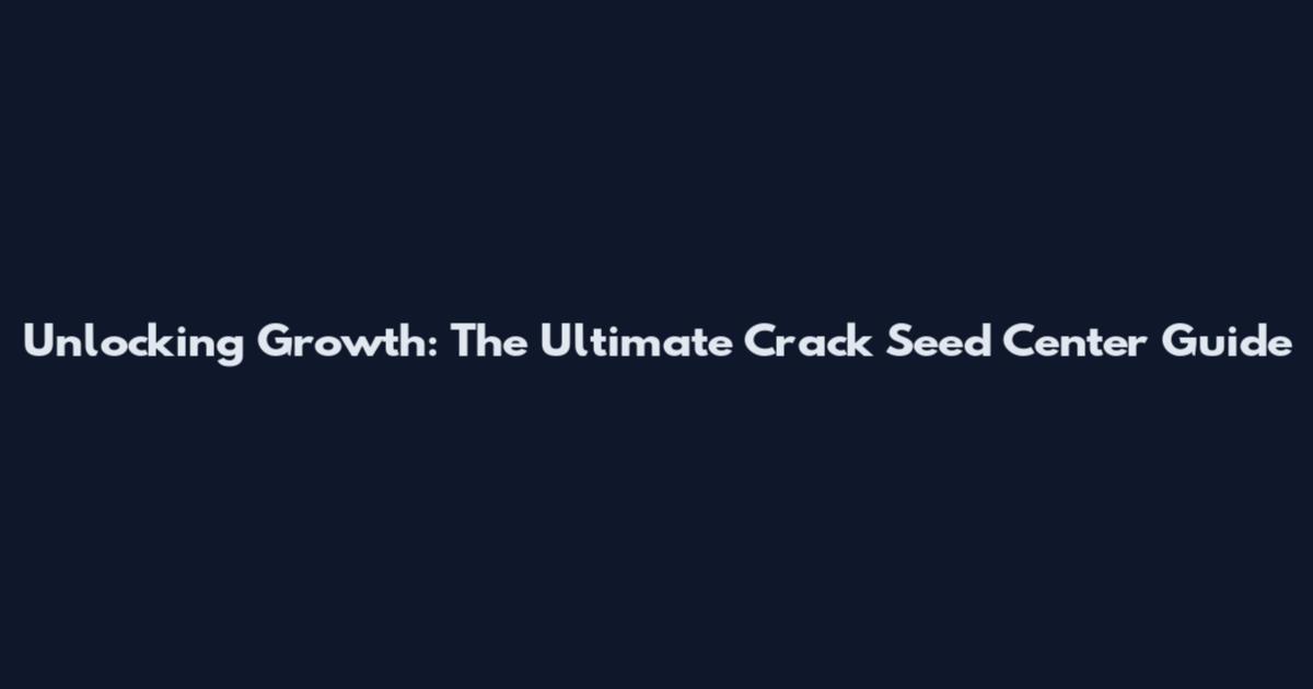 Unlocking Growth: The Ultimate Crack Seed Center Guide