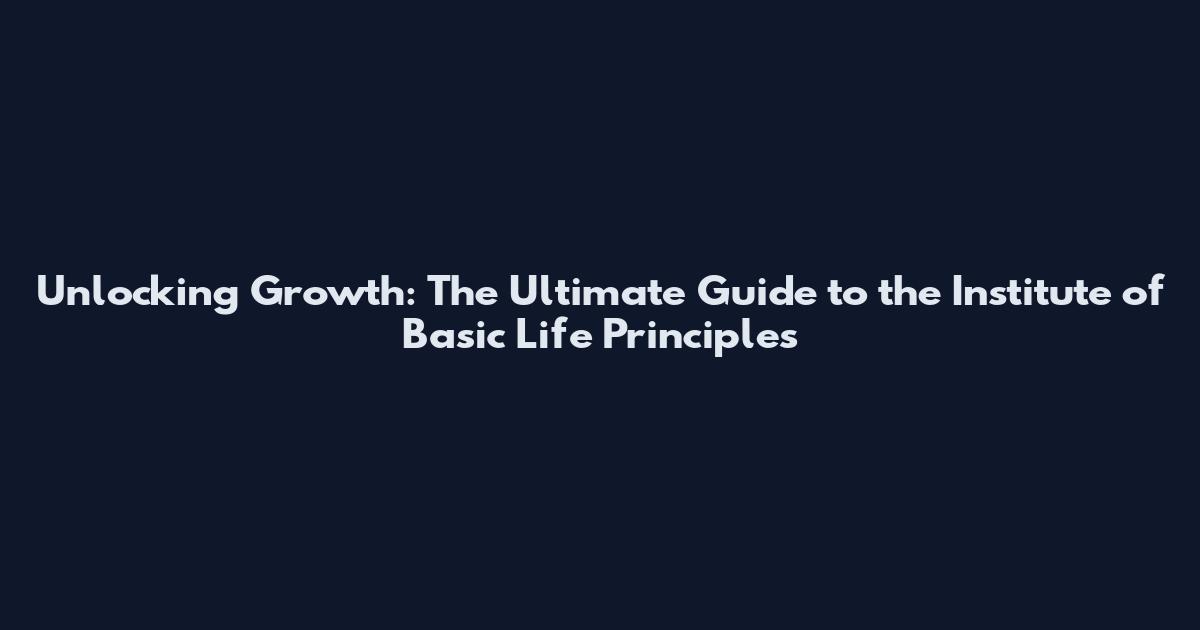 Unlocking Growth: The Ultimate Guide to the Institute of Basic Life Principles