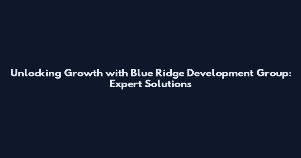 Unlocking Growth with Blue Ridge Development Group: Expert Solutions