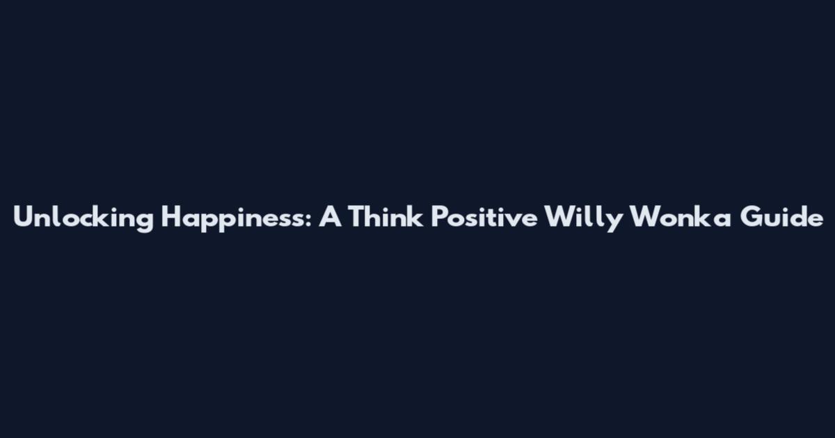 Unlocking Happiness: A Think Positive Willy Wonka Guide