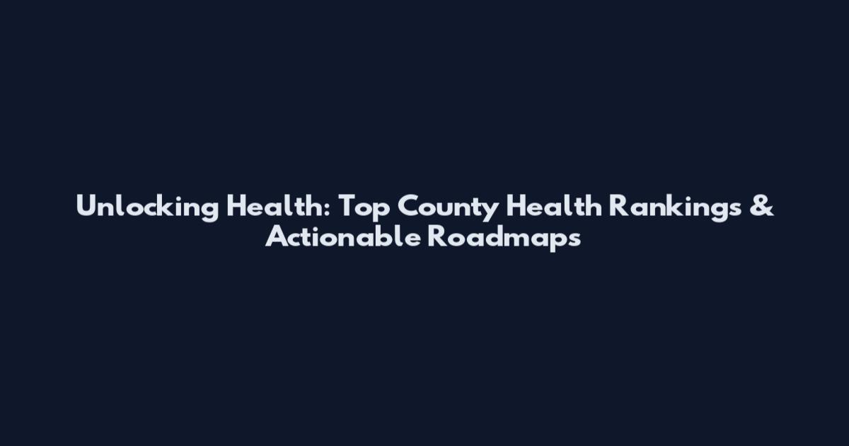 Unlocking Health: Top County Health Rankings & Actionable Roadmaps