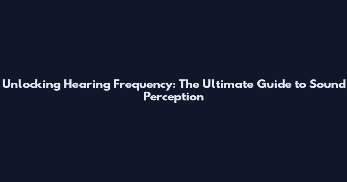 Unlocking Hearing Frequency: The Ultimate Guide to Sound Perception