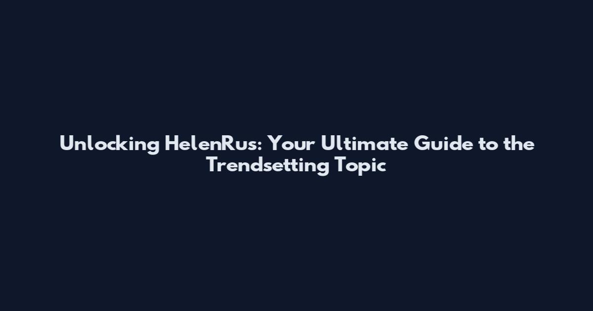Unlocking HelenRus: Your Ultimate Guide to the Trendsetting Topic