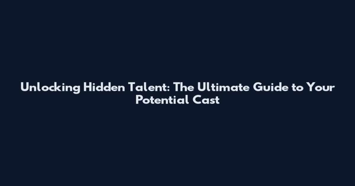 Unlocking Hidden Talent: The Ultimate Guide to Your Potential Cast