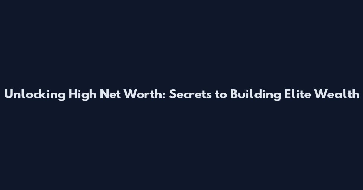 Unlocking High Net Worth: Secrets to Building Elite Wealth