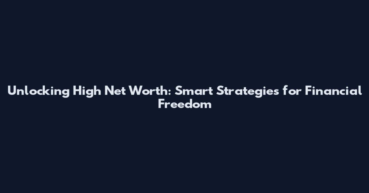 Unlocking High Net Worth: Smart Strategies for Financial Freedom