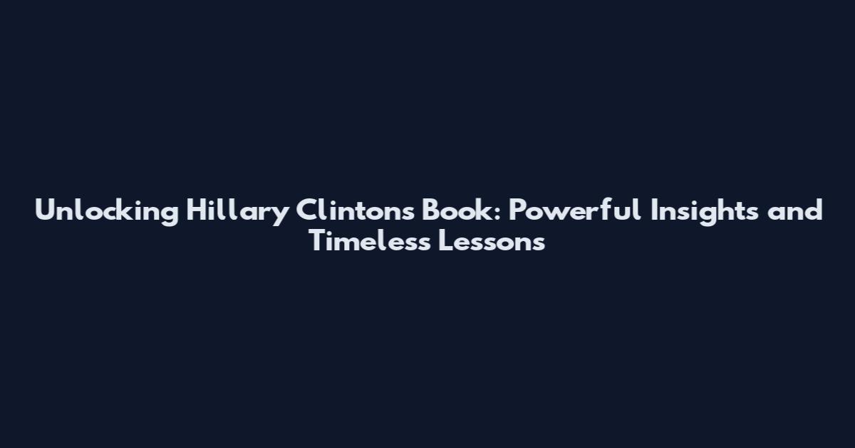 Unlocking Hillary Clinton's Book: Powerful Insights and Timeless Lessons