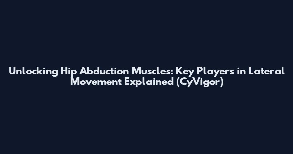 Unlocking Hip Abduction Muscles: Key Players in Lateral Movement Explained (CyVigor)
