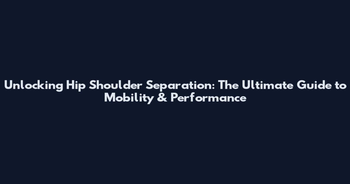 Unlocking Hip Shoulder Separation: The Ultimate Guide to Mobility & Performance