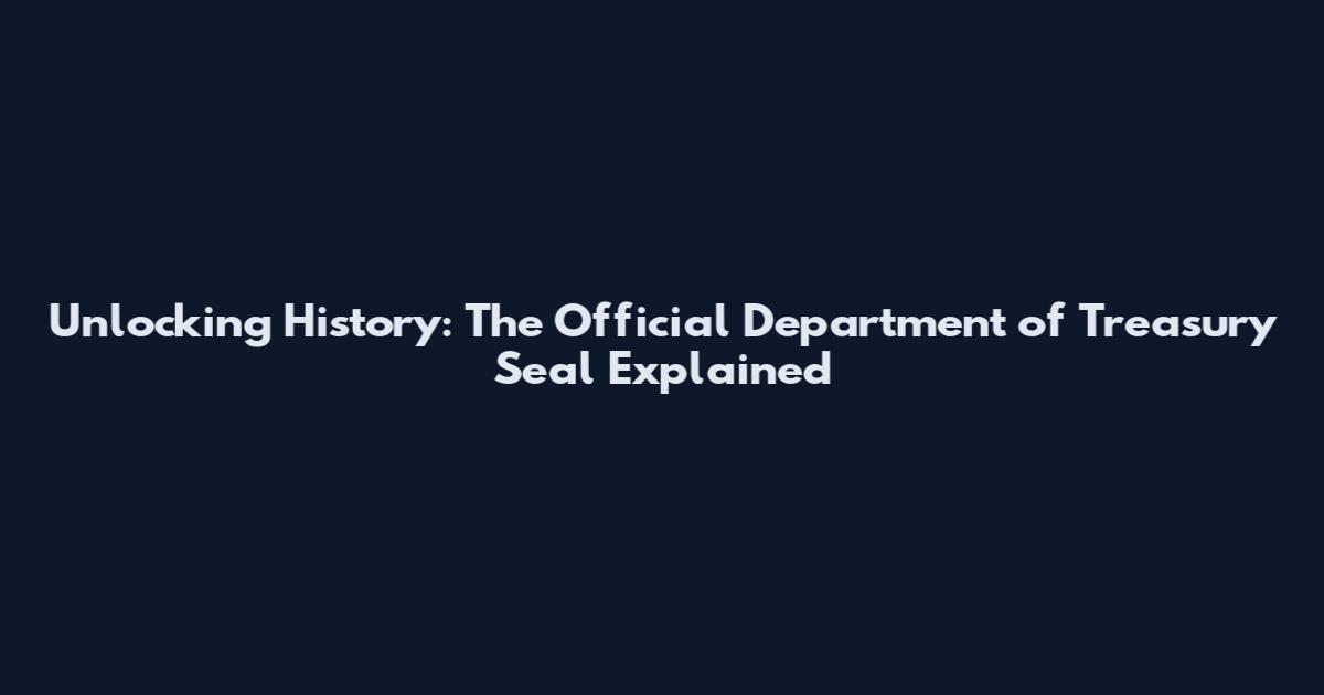 Unlocking History: The Official Department of Treasury Seal Explained