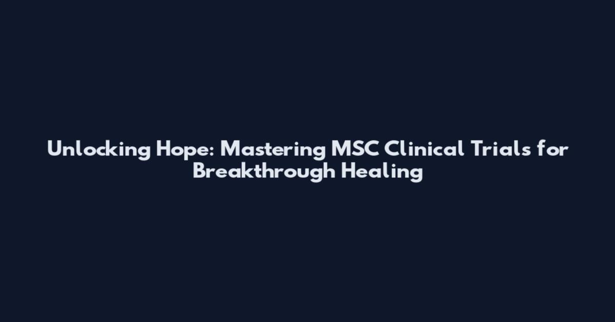 Unlocking Hope: Mastering MSC Clinical Trials for Breakthrough Healing