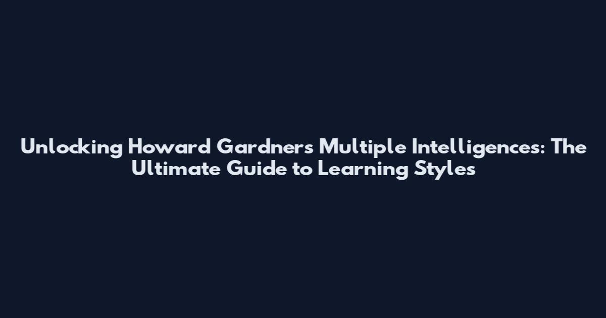 Unlocking Howard Gardner's Multiple Intelligences: The Ultimate Guide to Learning Styles