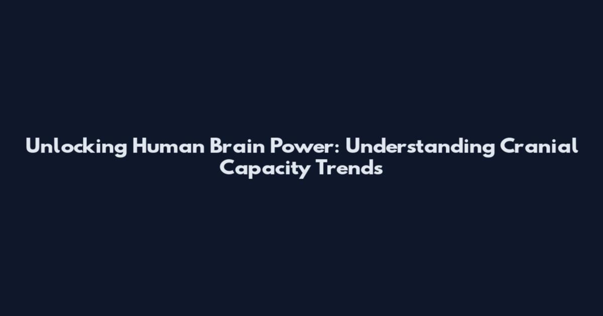 Unlocking Human Brain Power: Understanding Cranial Capacity Trends