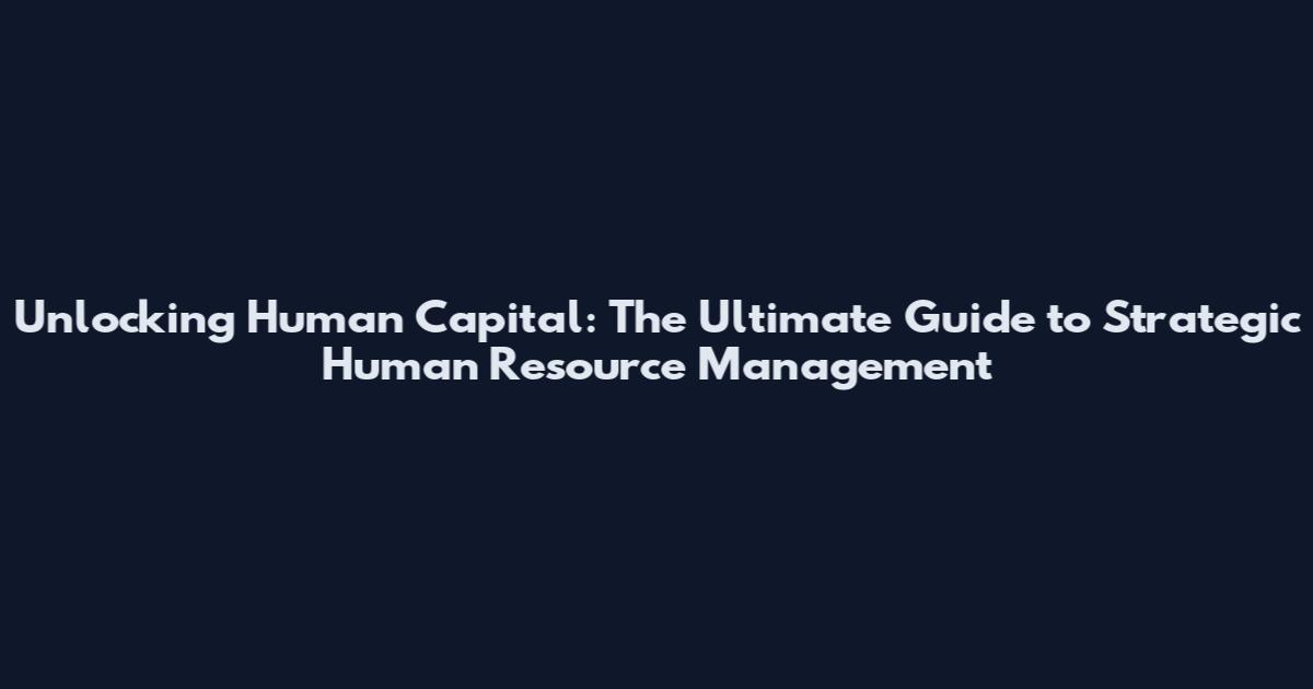 Unlocking Human Capital: The Ultimate Guide to Strategic Human Resource Management