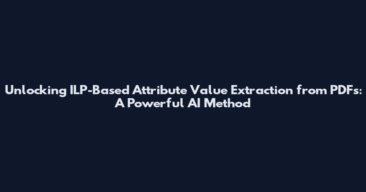 Unlocking ILP-Based Attribute Value Extraction from PDFs: A Powerful AI Method
