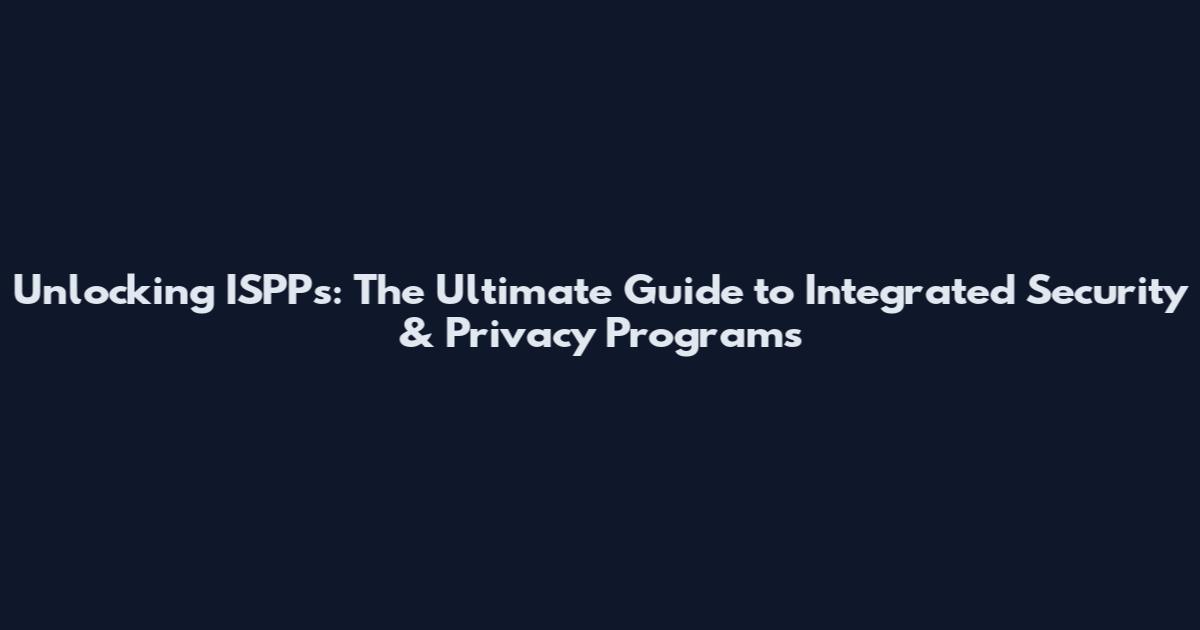 Unlocking ISPPs: The Ultimate Guide to Integrated Security & Privacy Programs