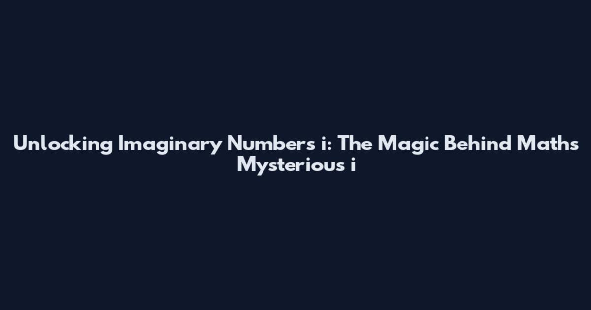 Unlocking Imaginary Numbers i: The Magic Behind Math's Mysterious i