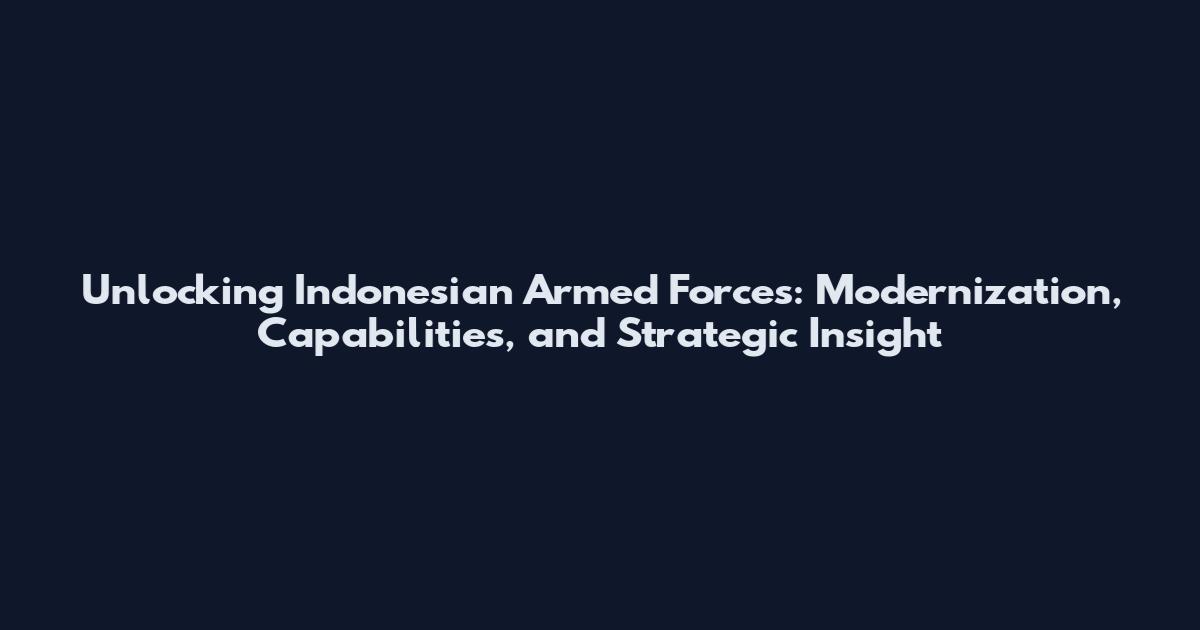 Unlocking Indonesian Armed Forces: Modernization, Capabilities, and Strategic Insight
