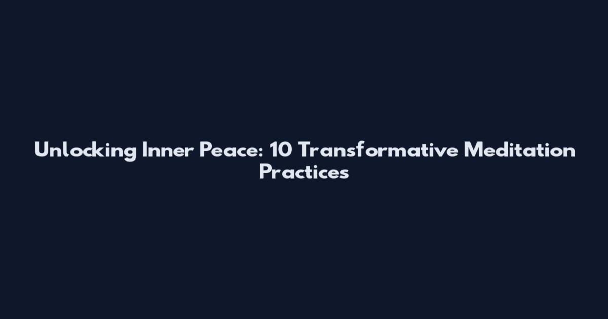 Unlocking Inner Peace: 10 Transformative Meditation Practices