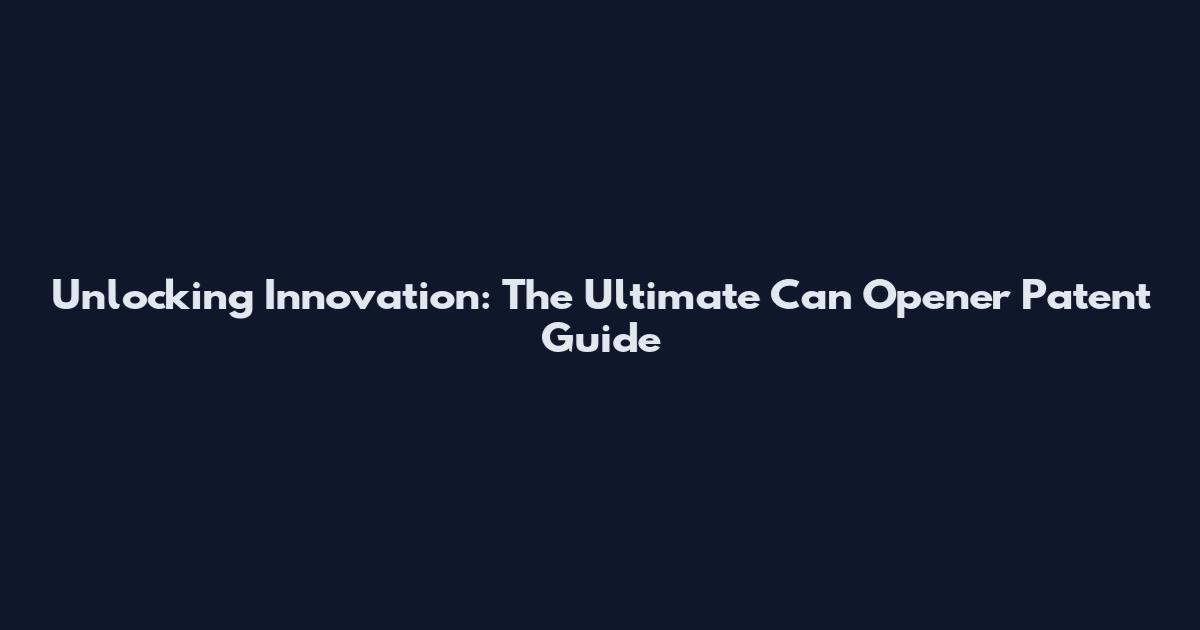 Unlocking Innovation: The Ultimate Can Opener Patent Guide