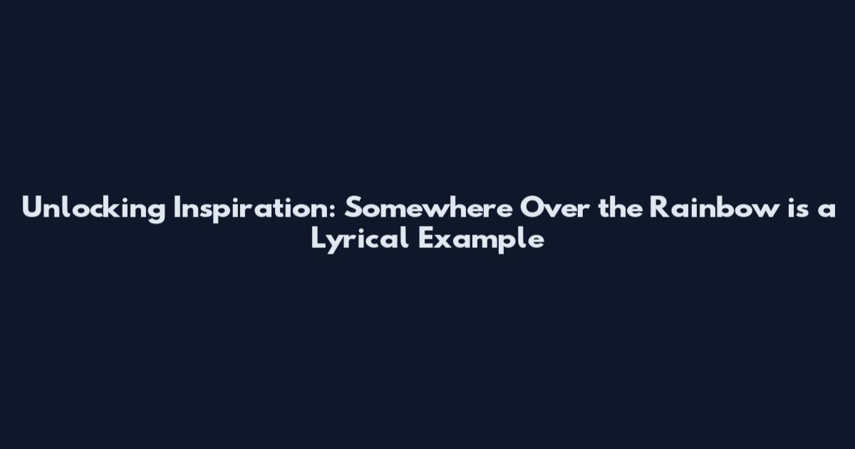Unlocking Inspiration: Somewhere Over the Rainbow is a Lyrical Example